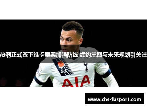 热刺正式签下维卡里奥加强防线 续约意图与未来规划引关注 热刺正式签下维卡里奥加强防线 续约意图与未来规划引关注