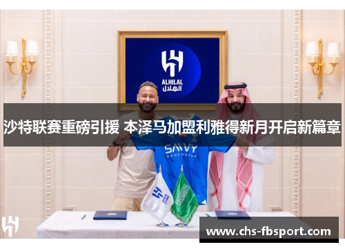沙特联赛重磅引援 本泽马加盟利雅得新月开启新篇章 沙特联赛重磅引援 本泽马加盟利雅得新月开启新篇章