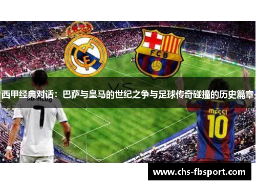 西甲经典对话：巴萨与皇马的世纪之争与足球传奇碰撞的历史篇章