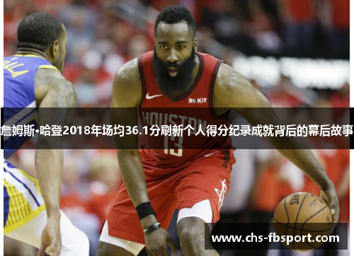 詹姆斯·哈登2018年场均36.1分刷新个人得分纪录成就背后的幕后故事