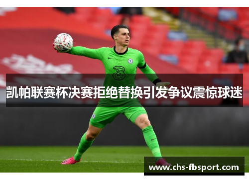 凯帕联赛杯决赛拒绝替换引发争议震惊球迷 凯帕联赛杯决赛拒绝替换引发争议震惊球迷