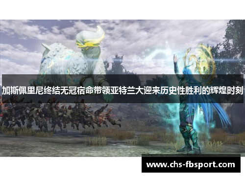 加斯佩里尼终结无冠宿命带领亚特兰大迎来历史性胜利的辉煌时刻 加斯佩里尼终结无冠宿命带领亚特兰大迎来历史性胜利的辉煌时刻
