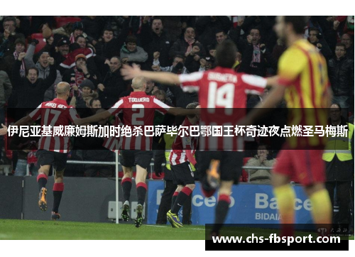 伊尼亚基威廉姆斯加时绝杀巴萨毕尔巴鄂国王杯奇迹夜点燃圣马梅斯 伊尼亚基威廉姆斯加时绝杀巴萨毕尔巴鄂国王杯奇迹夜点燃圣马梅斯
